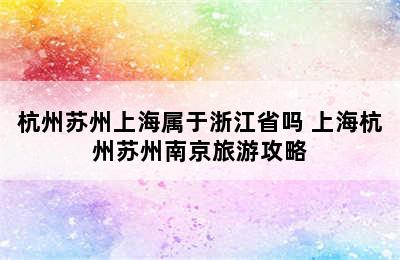 杭州苏州上海属于浙江省吗 上海杭州苏州南京旅游攻略